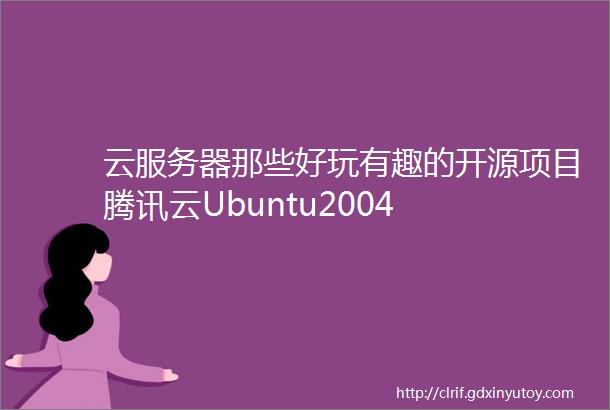 云服务器那些好玩有趣的开源项目腾讯云Ubuntu2004