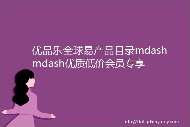 优品乐全球易产品目录mdashmdash优质低价会员专享