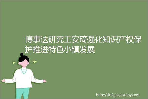 博事达研究王安琦强化知识产权保护推进特色小镇发展