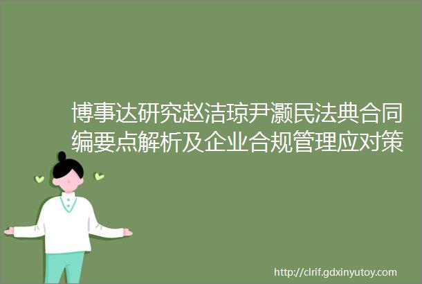 博事达研究赵洁琼尹灏民法典合同编要点解析及企业合规管理应对策略