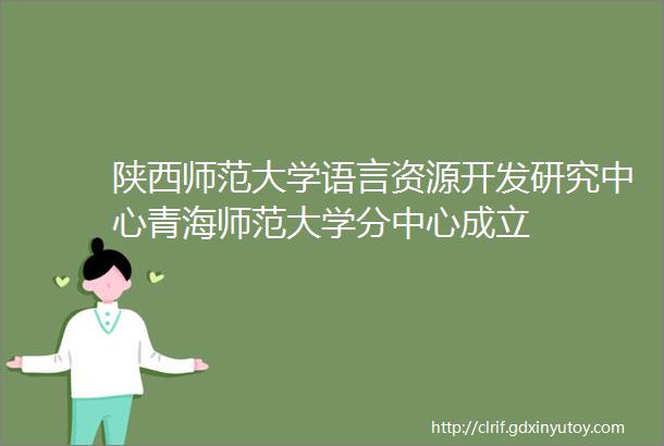 陕西师范大学语言资源开发研究中心青海师范大学分中心成立