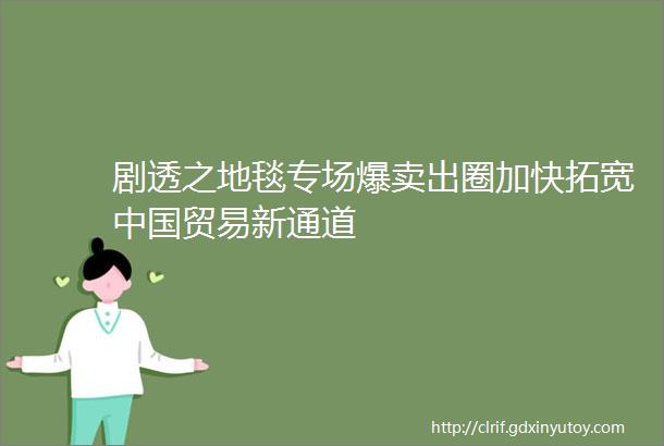 剧透之地毯专场爆卖出圈加快拓宽中国贸易新通道