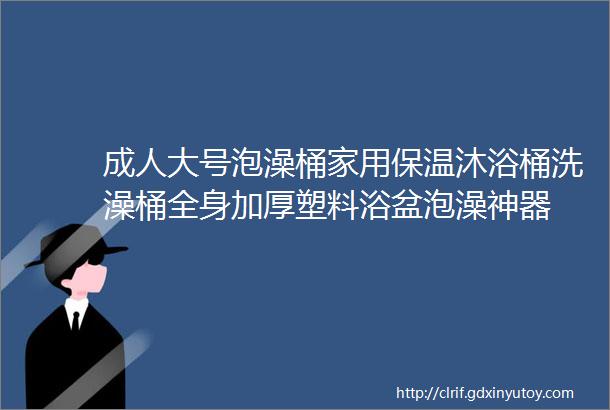 成人大号泡澡桶家用保温沐浴桶洗澡桶全身加厚塑料浴盆泡澡神器