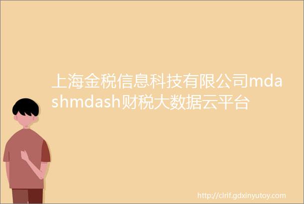 上海金税信息科技有限公司mdashmdash财税大数据云平台与财务信息化建设技术提供商