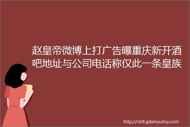 赵皇帝微博上打广告曝重庆新开酒吧地址与公司电话称仅此一条皇族天赐露面神豪冷对万夫上线大灵穿龙袍出镜周年庆排面足